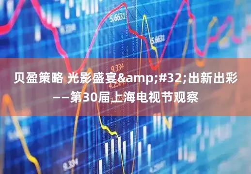 贝盈策略 光影盛宴&#32;出新出彩——第30届上海电视节观察