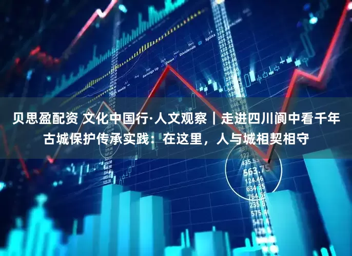 贝思盈配资 文化中国行·人文观察｜走进四川阆中看千年古城保护传承实践：在这里，人与城相契相守