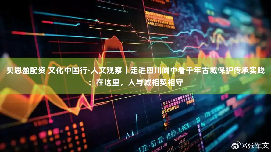 贝思盈配资 文化中国行·人文观察｜走进四川阆中看千年古城保护传承实践：在这里，人与城相契相守