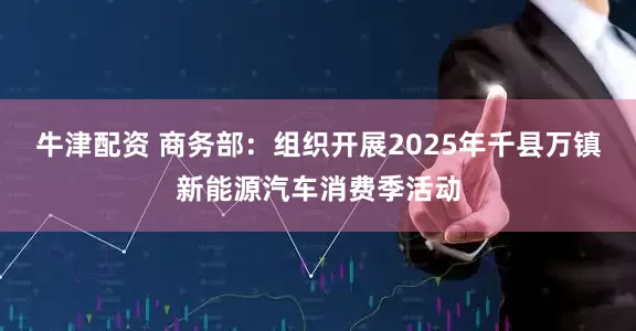 牛津配资 商务部：组织开展2025年千县万镇新能源汽车消费季活动