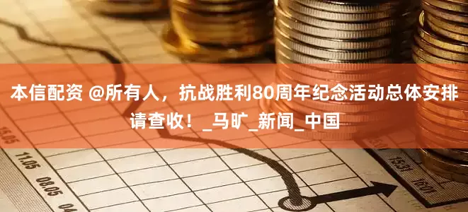 本信配资 @所有人，抗战胜利80周年纪念活动总体安排请查收！_马旷_新闻_中国