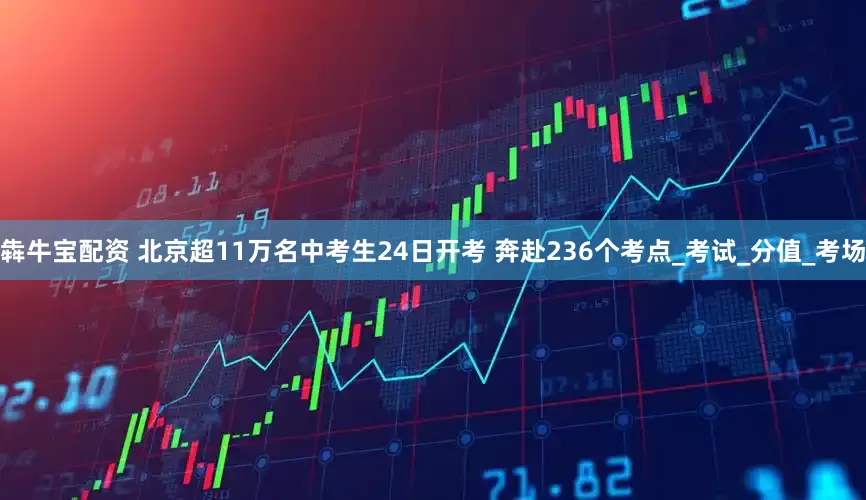 犇牛宝配资 北京超11万名中考生24日开考 奔赴236个考点_考试_分值_考场