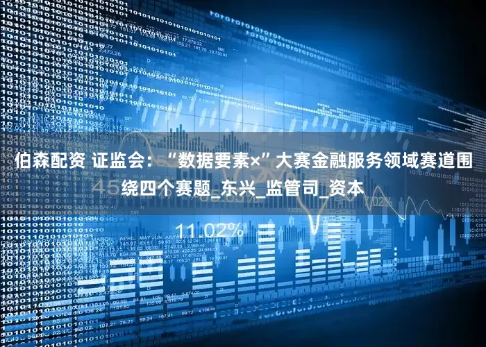 伯森配资 证监会：“数据要素×”大赛金融服务领域赛道围绕四个赛题_东兴_监管司_资本