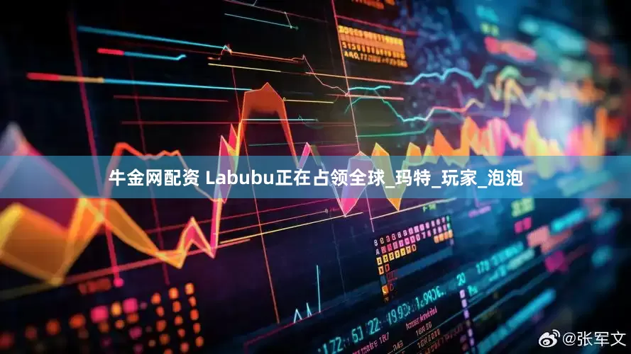牛金网配资 Labubu正在占领全球_玛特_玩家_泡泡