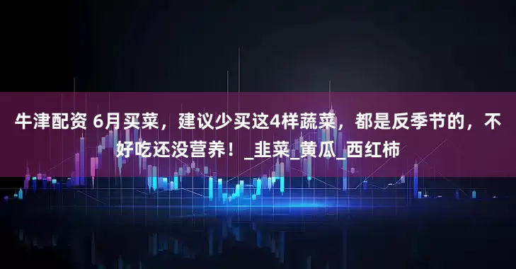 牛津配资 6月买菜，建议少买这4样蔬菜，都是反季节的，不好吃还没营养！_韭菜_黄瓜_西红柿