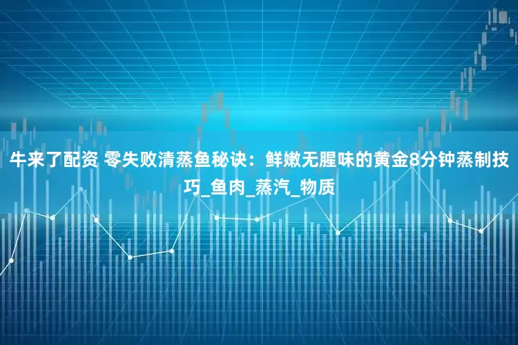 牛来了配资 零失败清蒸鱼秘诀：鲜嫩无腥味的黄金8分钟蒸制技巧_鱼肉_蒸汽_物质