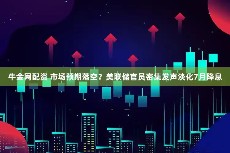 牛金网配资 市场预期落空？美联储官员密集发声淡化7月降息