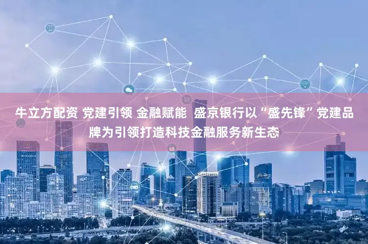 牛立方配资 党建引领 金融赋能  盛京银行以“盛先锋”党建品牌为引领打造科技金融服务新生态
