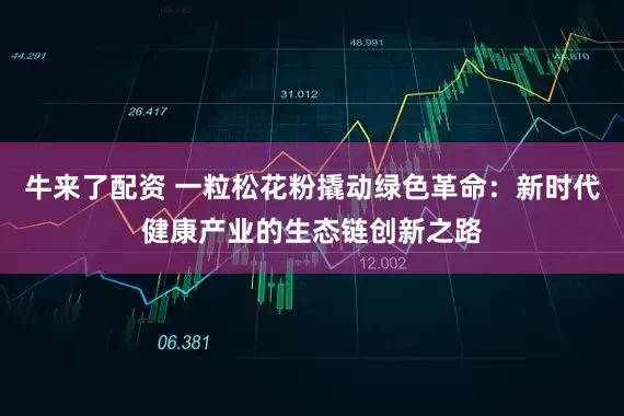 牛来了配资 一粒松花粉撬动绿色革命：新时代健康产业的生态链创新之路