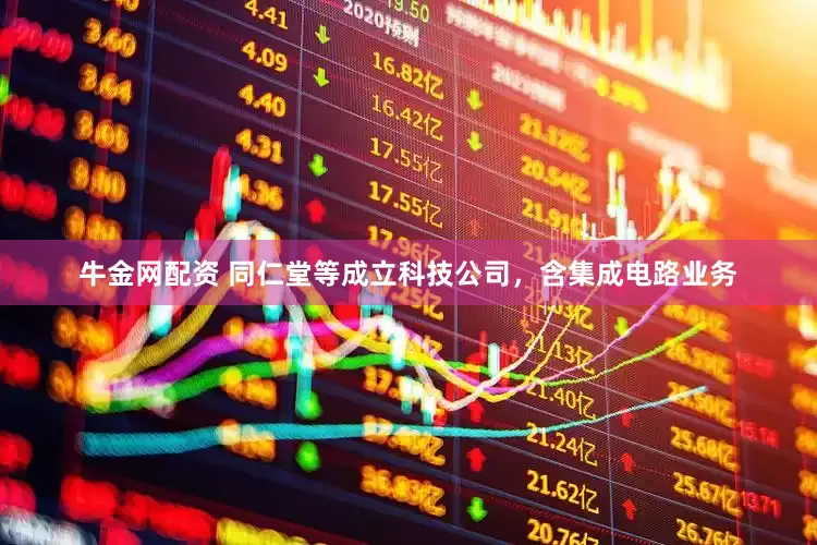 牛金网配资 同仁堂等成立科技公司，含集成电路业务