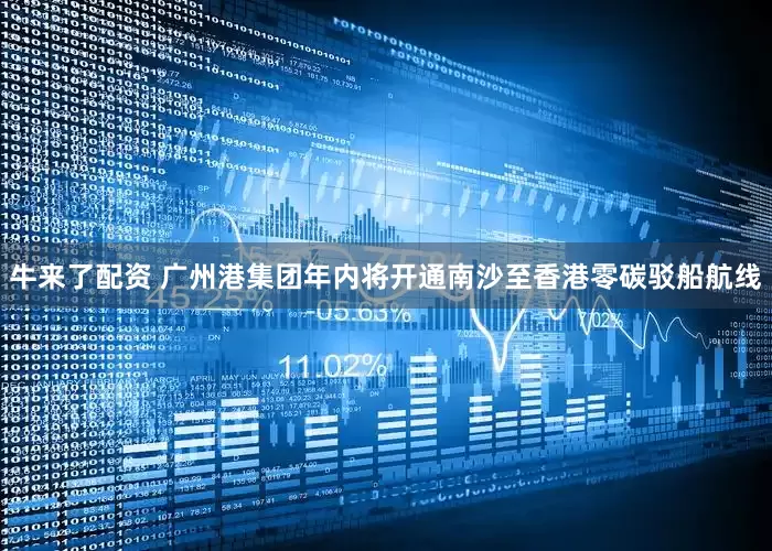 牛来了配资 广州港集团年内将开通南沙至香港零碳驳船航线