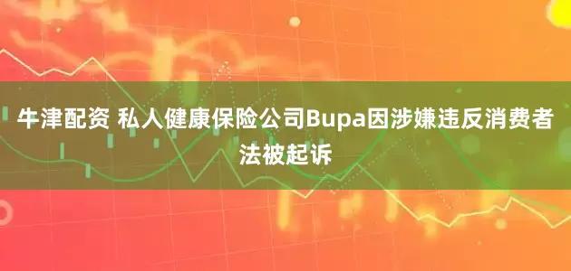 牛津配资 私人健康保险公司Bupa因涉嫌违反消费者法被起诉