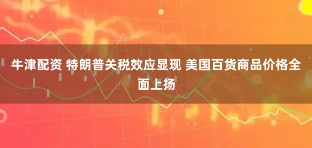 牛津配资 特朗普关税效应显现 美国百货商品价格全面上扬