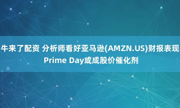 牛来了配资 分析师看好亚马逊(AMZN.US)财报表现 Prime Day或成股价催化剂