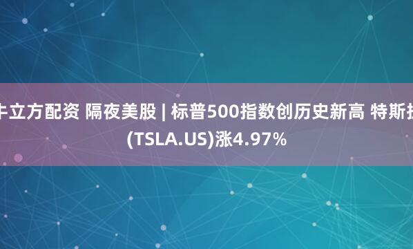 牛立方配资 隔夜美股 | 标普500指数创历史新高 特斯拉(TSLA.US)涨4.97%