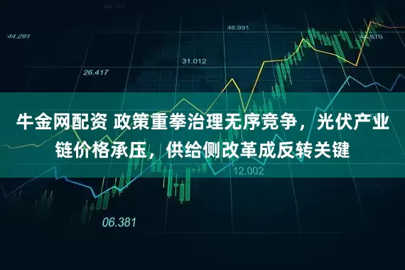 牛金网配资 政策重拳治理无序竞争，光伏产业链价格承压，供给侧改革成反转关键