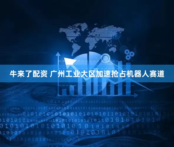 牛来了配资 广州工业大区加速抢占机器人赛道