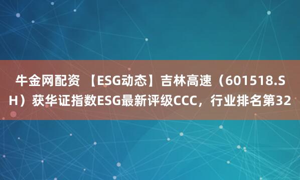 牛金网配资 【ESG动态】吉林高速（601518.SH）获华证指数ESG最新评级CCC，行业排名第32