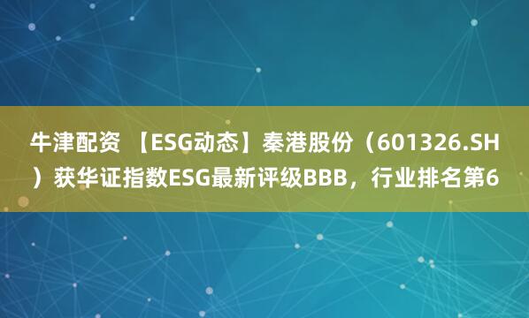 牛津配资 【ESG动态】秦港股份（601326.SH）获华证指数ESG最新评级BBB，行业排名第6