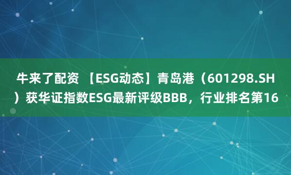 牛来了配资 【ESG动态】青岛港（601298.SH）获华证指数ESG最新评级BBB，行业排名第16