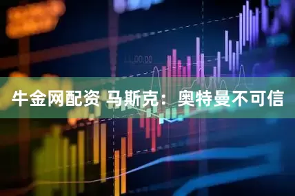 牛金网配资 马斯克：奥特曼不可信