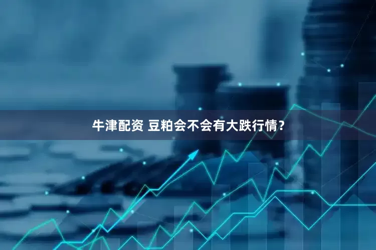 牛津配资 豆粕会不会有大跌行情？