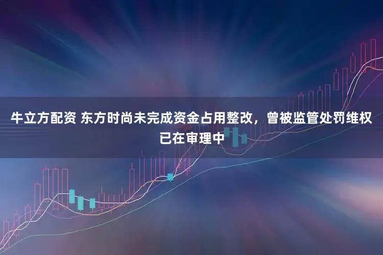 牛立方配资 东方时尚未完成资金占用整改，曾被监管处罚维权已在审理中