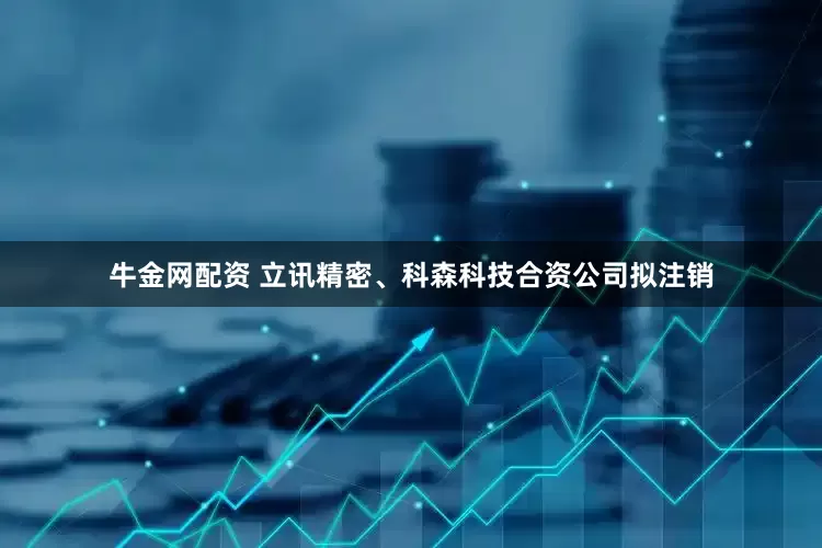 牛金网配资 立讯精密、科森科技合资公司拟注销