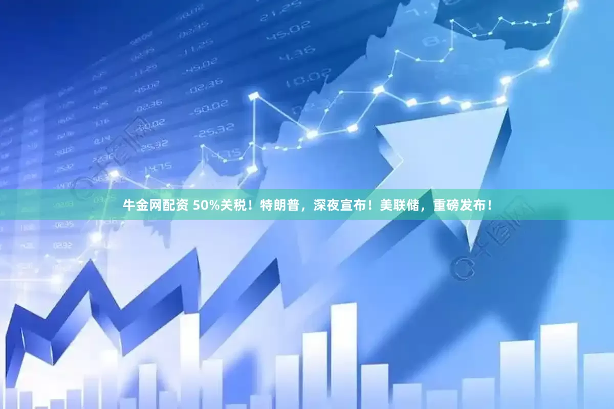 牛金网配资 50%关税！特朗普，深夜宣布！美联储，重磅发布！