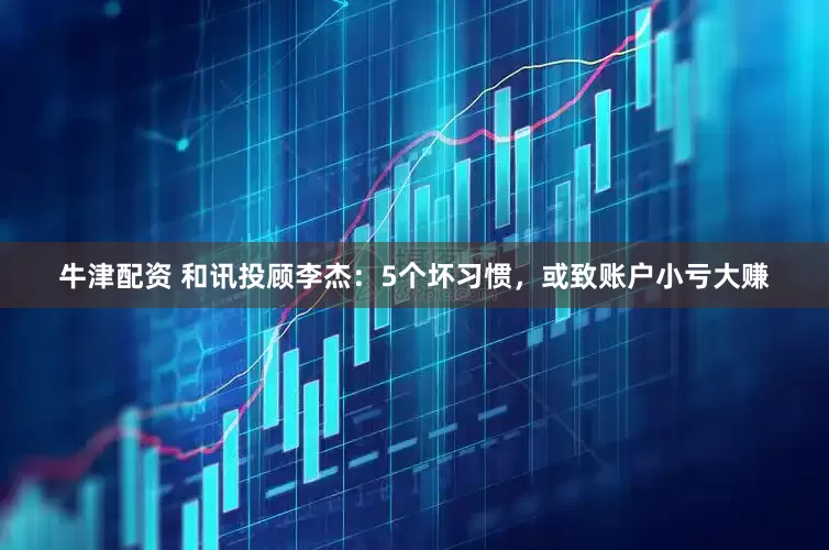 牛津配资 和讯投顾李杰：5个坏习惯，或致账户小亏大赚