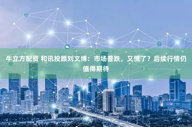 牛立方配资 和讯投顾刘文博：市场普跌，又慌了？后续行情仍值得期待