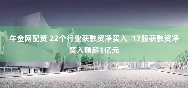 牛金网配资 22个行业获融资净买入  17股获融资净买入额超1亿元