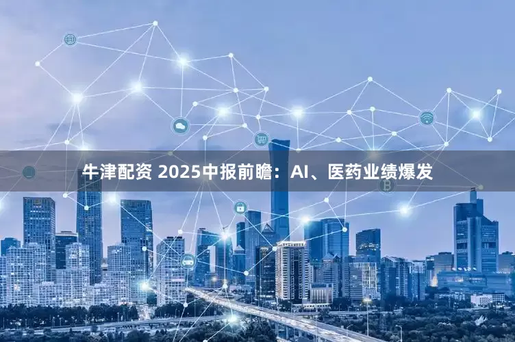 牛津配资 2025中报前瞻：AI、医药业绩爆发