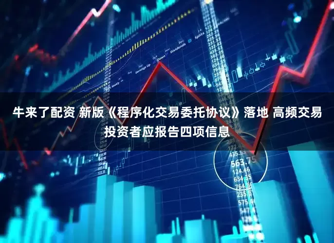 牛来了配资 新版《程序化交易委托协议》落地 高频交易投资者应报告四项信息