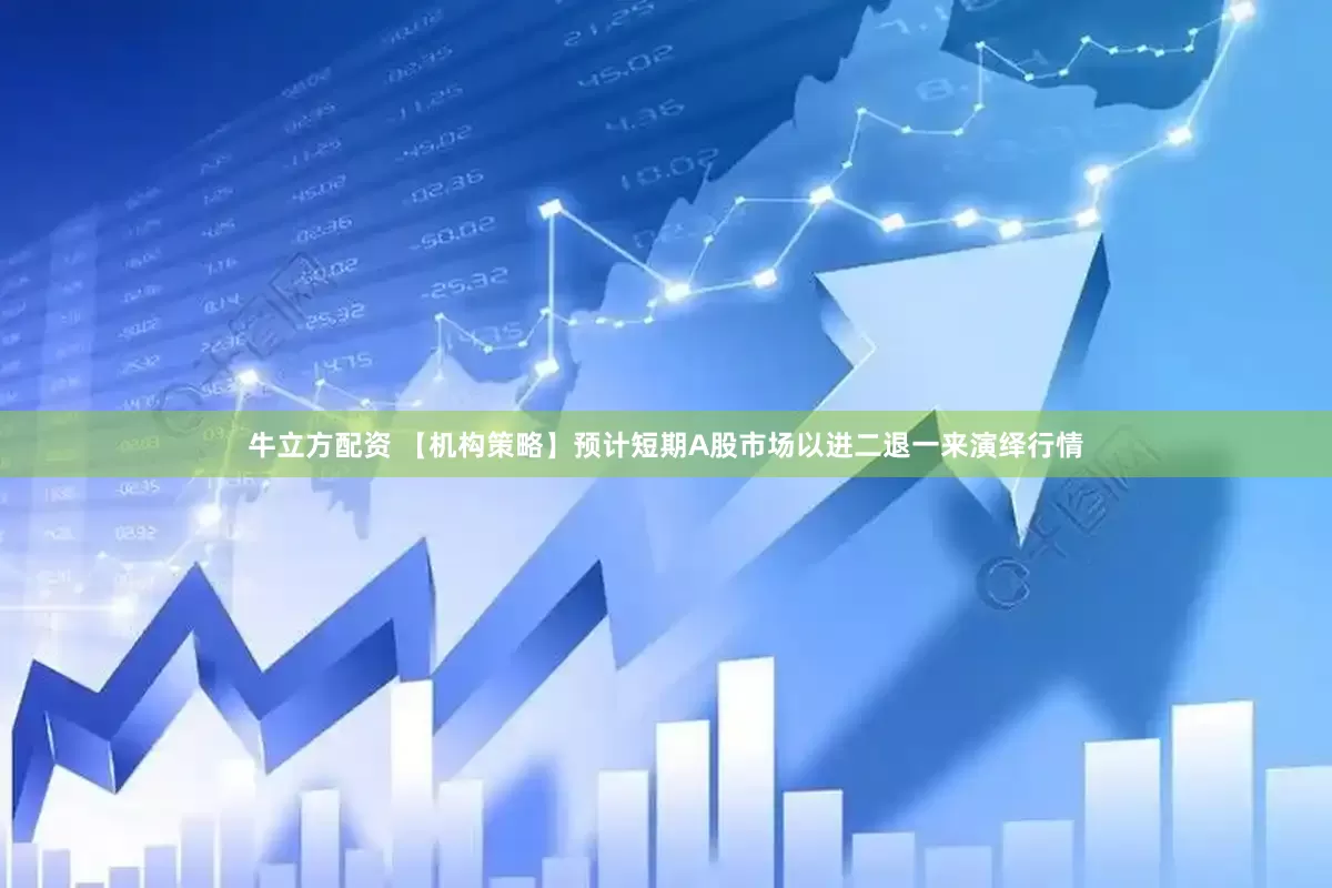 牛立方配资 【机构策略】预计短期A股市场以进二退一来演绎行情