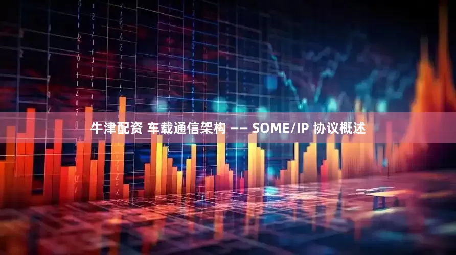 牛津配资 车载通信架构 —— SOME/IP 协议概述