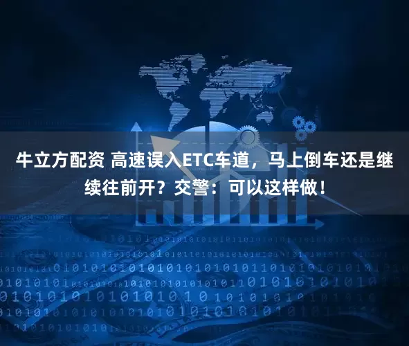 牛立方配资 高速误入ETC车道，马上倒车还是继续往前开？交警：可以这样做！