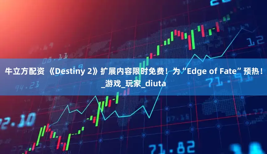 牛立方配资 《Destiny 2》扩展内容限时免费！为“Edge of Fate”预热！_游戏_玩家_diuta
