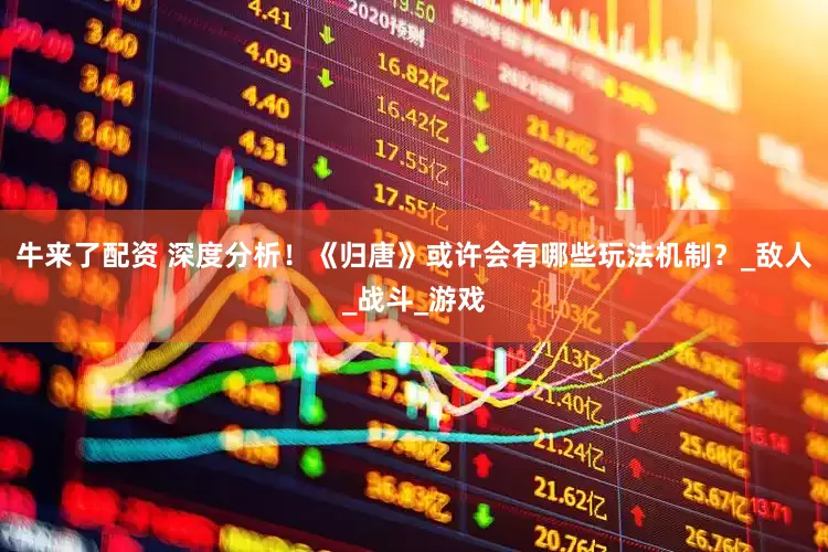 牛来了配资 深度分析！《归唐》或许会有哪些玩法机制？_敌人_战斗_游戏