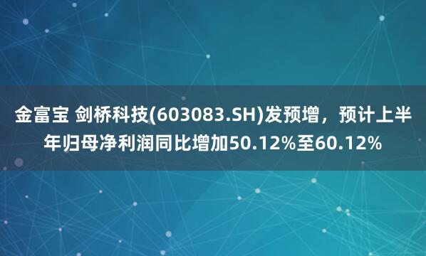 金富宝 剑桥科技(603083.SH)发预增，预计上半年归母净利润同比增加50.12%至60.12%