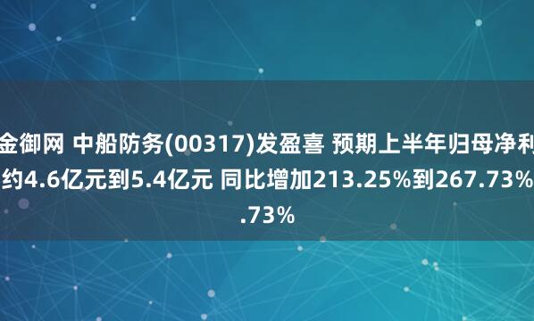 金御网 中船防务(00317)发盈喜 预期上半年归母净利约4.6亿元到5.4亿元 同比增加213.25%到267.73%