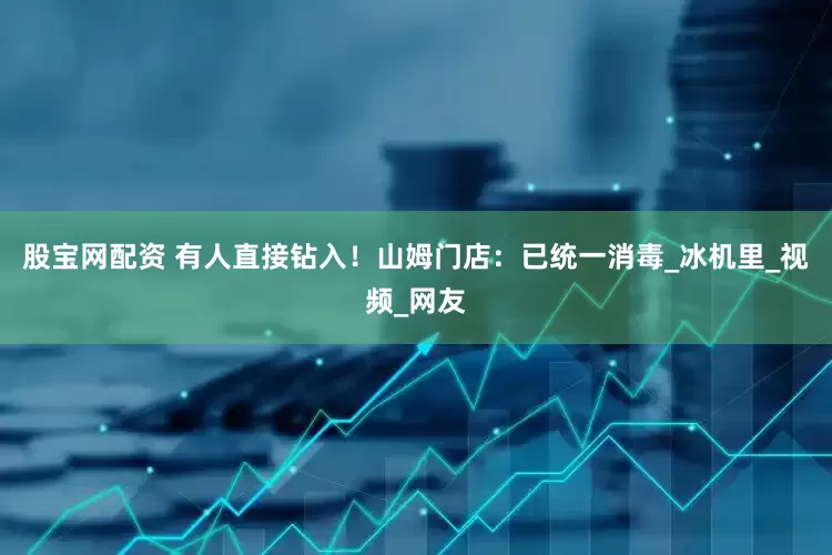 股宝网配资 有人直接钻入！山姆门店：已统一消毒_冰机里_视频_网友