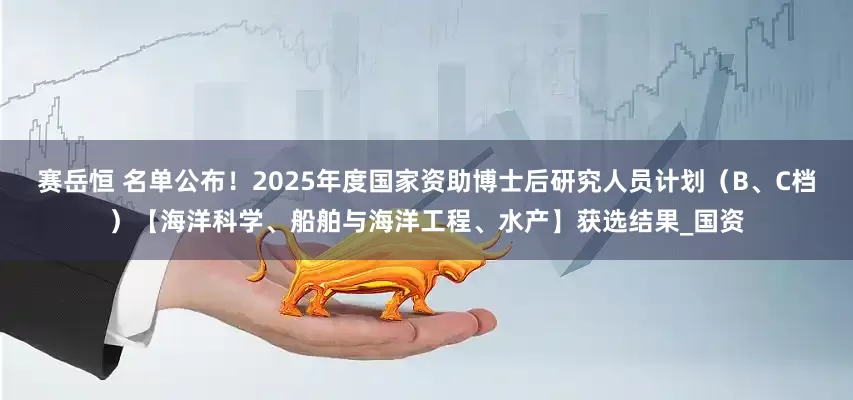 赛岳恒 名单公布！2025年度国家资助博士后研究人员计划（B、C档）【海洋科学、船舶与海洋工程、水产】获选结果_国资