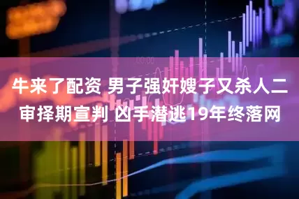 牛来了配资 男子强奸嫂子又杀人二审择期宣判 凶手潜逃19年终落网