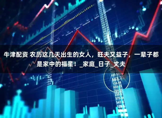 牛津配资 农历这几天出生的女人，旺夫又益子，一辈子都是家中的福星！_家庭_日子_丈夫