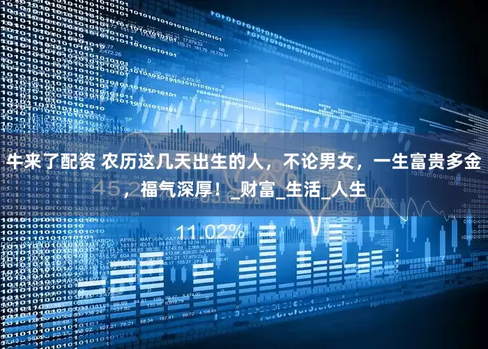 牛来了配资 农历这几天出生的人，不论男女，一生富贵多金，福气深厚！_财富_生活_人生