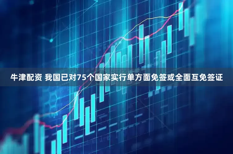 牛津配资 我国已对75个国家实行单方面免签或全面互免签证