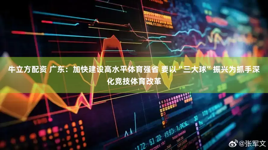 牛立方配资 广东：加快建设高水平体育强省 要以“三大球”振兴为抓手深化竞技体育改革