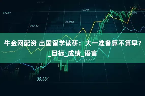 牛金网配资 出国留学读研：大一准备算不算早？_目标_成绩_语言