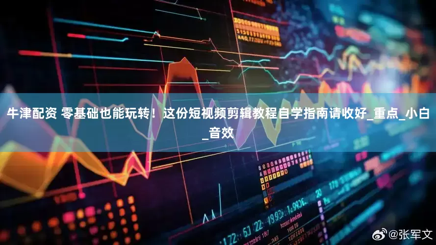 牛津配资 零基础也能玩转！这份短视频剪辑教程自学指南请收好_重点_小白_音效